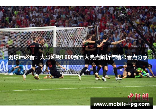 羽球迷必看：大马超级1000赛五大亮点解析与精彩看点分享