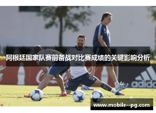 阿根廷国家队赛前备战对比赛成绩的关键影响分析