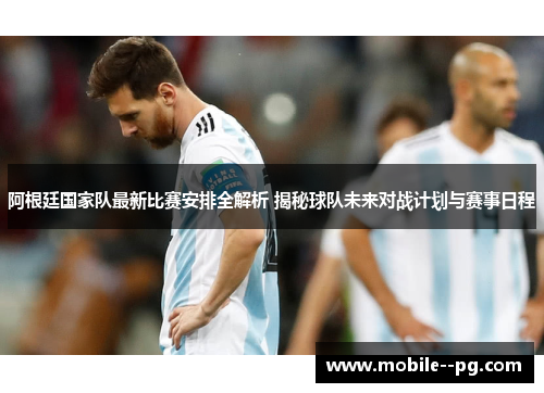 阿根廷国家队最新比赛安排全解析 揭秘球队未来对战计划与赛事日程