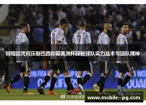 阿根廷凭何压制巴西称霸美洲杯探秘球队实力战术与团队精神