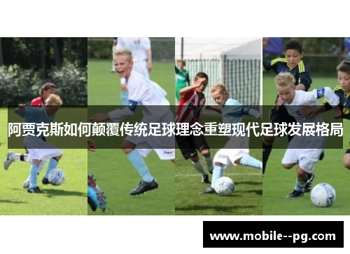 阿贾克斯如何颠覆传统足球理念重塑现代足球发展格局 阿贾克斯如何颠覆传统足球理念重塑现代足球发展格局