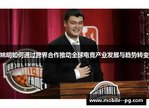 姚明如何通过跨界合作推动全球电竞产业发展与趋势转变