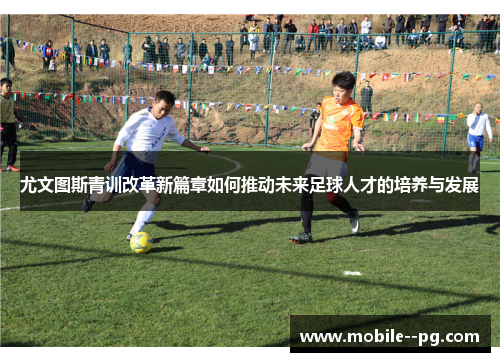 尤文图斯青训改革新篇章如何推动未来足球人才的培养与发展