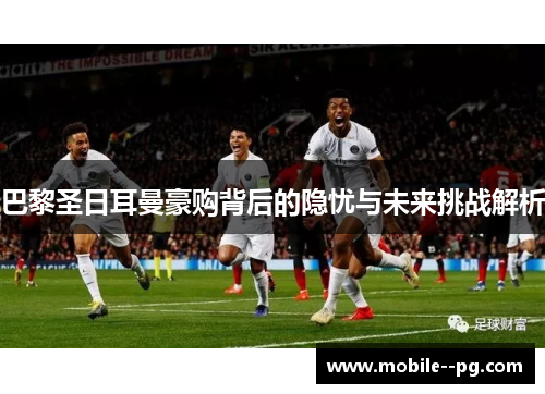 巴黎圣日耳曼豪购背后的隐忧与未来挑战解析