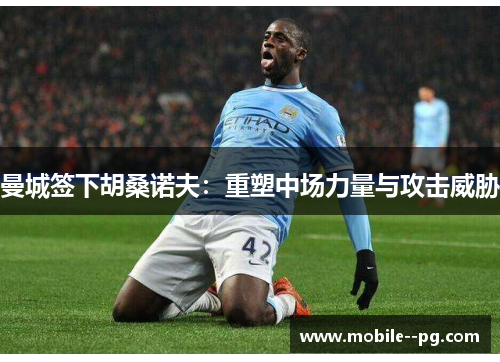 曼城签下胡桑诺夫：重塑中场力量与攻击威胁