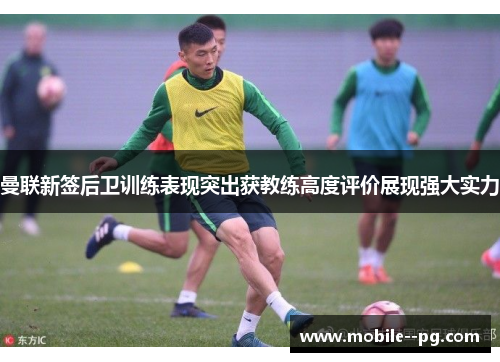 曼联新签后卫训练表现突出获教练高度评价展现强大实力