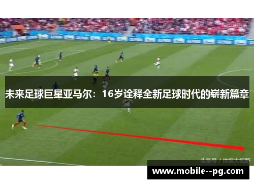未来足球巨星亚马尔：16岁诠释全新足球时代的崭新篇章
