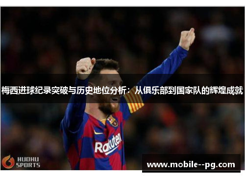 梅西进球纪录突破与历史地位分析:从俱乐部到国家队的辉煌成就 梅西进球纪录突破与历史地位分析:从俱乐部到国家队的辉煌成就
