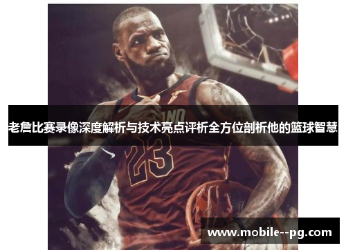 老詹比赛录像深度解析与技术亮点评析全方位剖析他的篮球智慧
