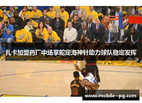 扎卡加盟药厂中场掌舵定海神针助力球队稳定发挥