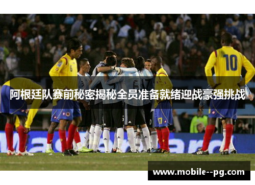 阿根廷队赛前秘密揭秘全员准备就绪迎战豪强挑战