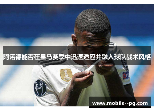 阿诺德能否在皇马赛季中迅速适应并融入球队战术风格