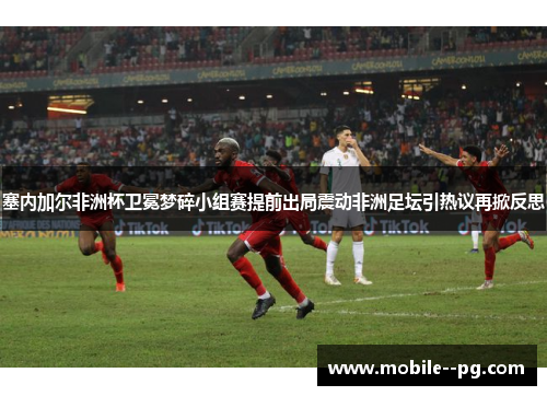 塞内加尔非洲杯卫冕梦碎小组赛提前出局震动非洲足坛引热议再掀反思