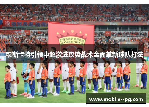 穆斯卡特引领中超激进攻势战术全面革新球队打法