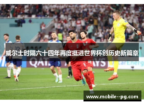 威尔士时隔六十四年再度挺进世界杯创历史新篇章 威尔士时隔六十四年再度挺进世界杯创历史新篇章