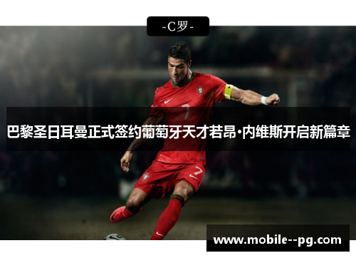 巴黎圣日耳曼正式签约葡萄牙天才若昂·内维斯开启新篇章 巴黎圣日耳曼正式签约葡萄牙天才若昂·内维斯开启新篇章