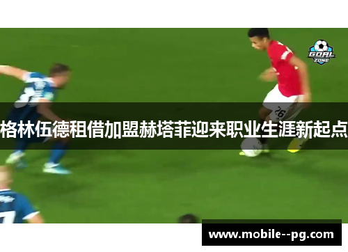 格林伍德租借加盟赫塔菲迎来职业生涯新起点